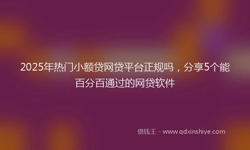 2025年热门小额贷网贷平台正规吗，分享5个能百分百通过的网贷软件
