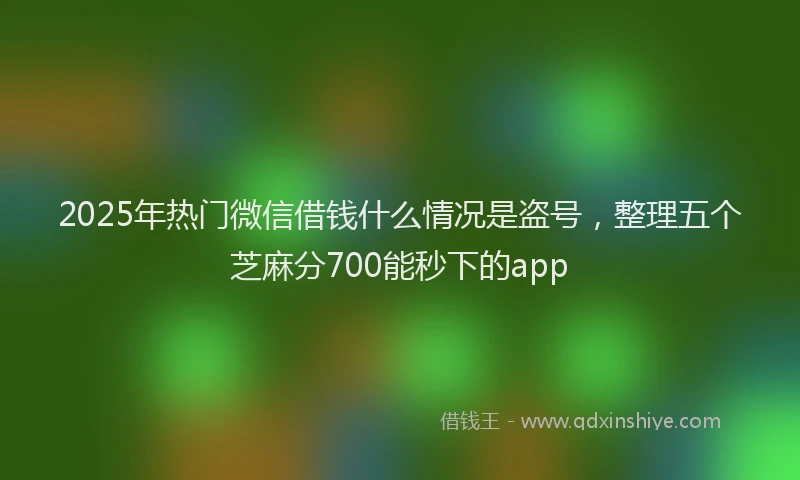 2025年热门微信借钱什么情况是盗号，整理五个芝麻分700能秒下的app