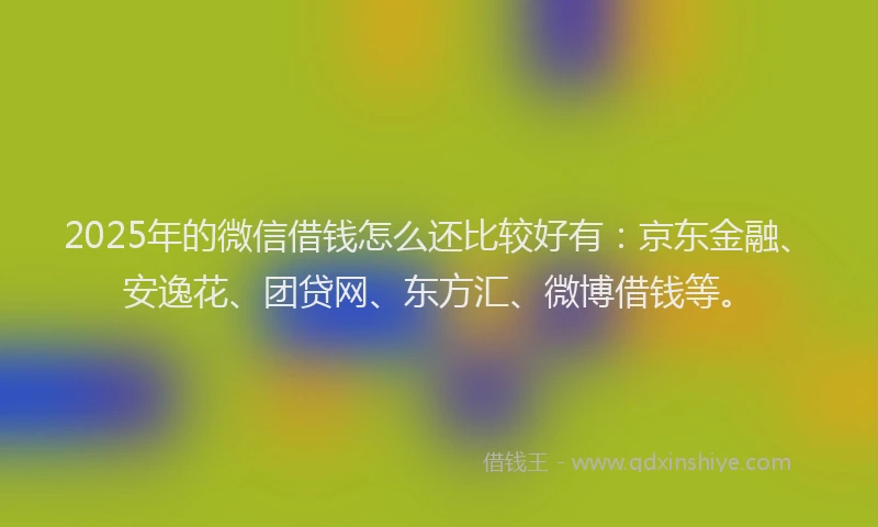 2025年的微信借钱怎么还比较好有：京东金融、安逸花、团贷网、东方汇、微博借钱等。