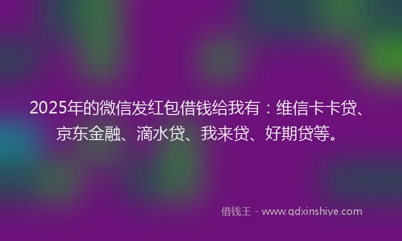 2025年的微信发红包借钱给我有：维信卡卡贷、京东金融、滴水贷、我来贷、好期贷等。