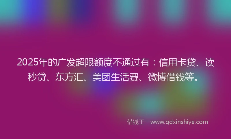 2025年的广发超限额度不通过有:信用卡贷、读秒贷、东方汇、美团生活费、微博借钱等。