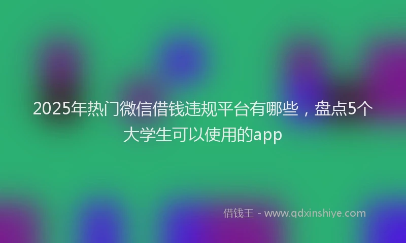 2025年热门微信借钱违规平台有哪些，盘点5个大学生可以使用的app
