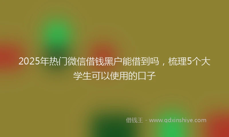 2025年热门微信借钱黑户能借到吗，梳理5个大学生可以使用的口子