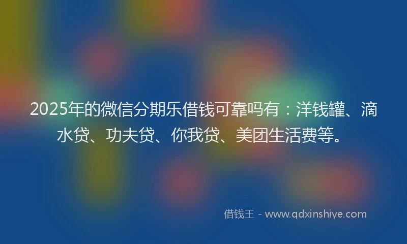 2025年的微信分期乐借钱可靠吗有：洋钱罐、滴水贷、功夫贷、你我贷、美团生活费等。