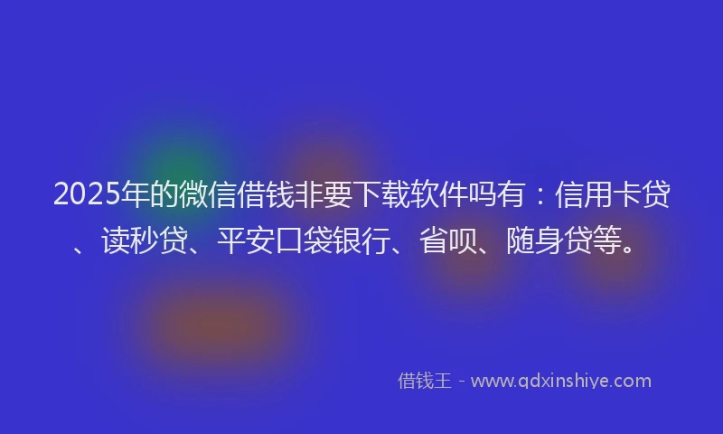 2025年的微信借钱非要下载软件吗有：信用卡贷、读秒贷、平安口袋银行、省呗、随身贷等。