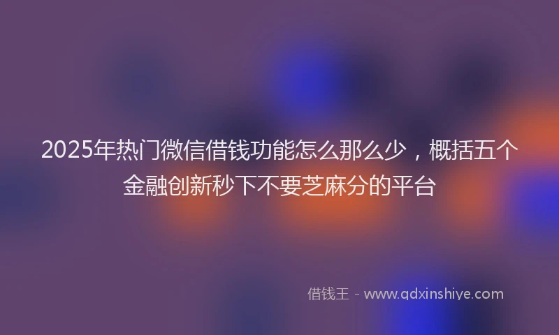 2025年热门微信借钱功能怎么那么少，概括五个金融创新秒下不要芝麻分的平台