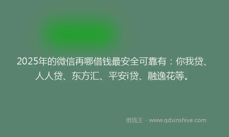 2025年的微信再哪借钱最安全可靠有：你我贷、人人贷、东方汇、平安i贷、融逸花等。