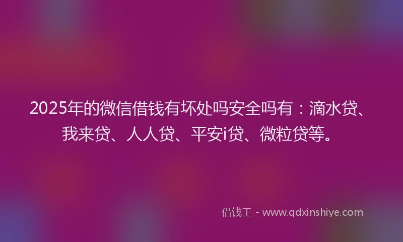 2025年的微信借钱有坏处吗安全吗有：滴水贷、我来贷、人人贷、平安i贷、微粒贷等。