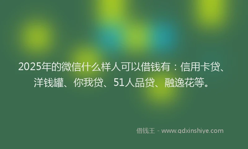 2025年的微信什么样人可以借钱有：信用卡贷、洋钱罐、你我贷、51人品贷、融逸花等。