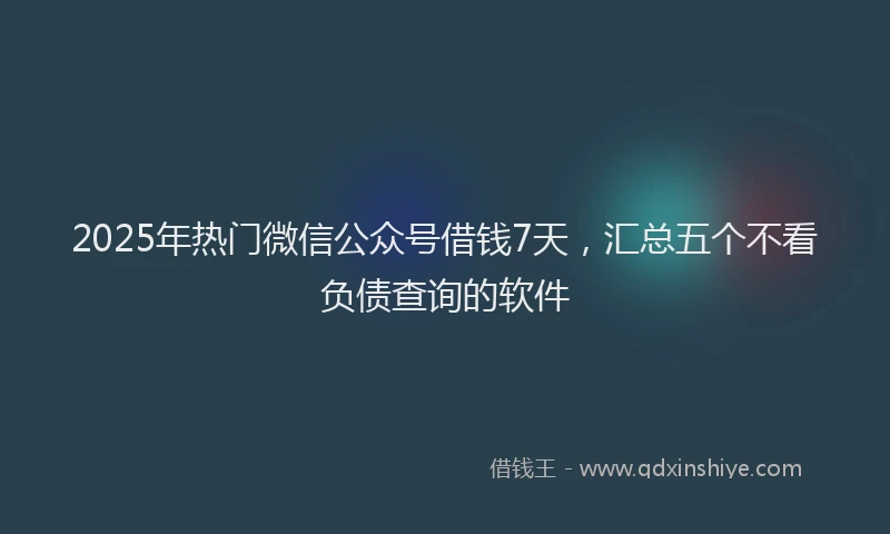 2025年热门微信公众号借钱7天，汇总五个不看负债查询的软件