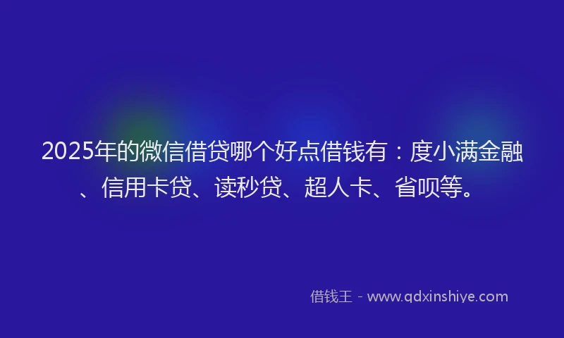 2025年的微信借贷哪个好点借钱有：度小满金融、信用卡贷、读秒贷、超人卡、省呗等。
