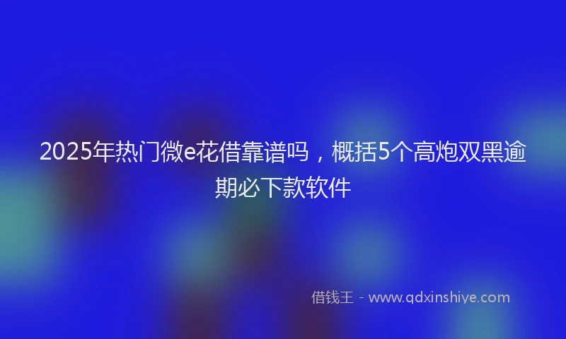 2025年热门微e花借靠谱吗，概括5个高炮双黑逾期必下款软件