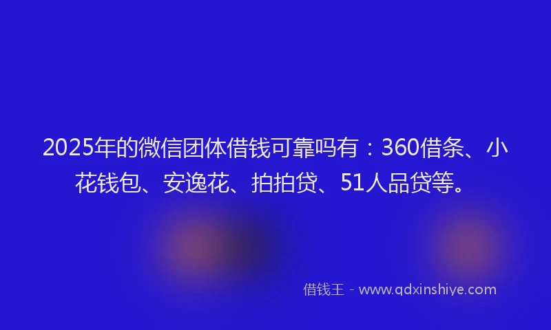 2025年的微信团体借钱可靠吗有：360借条、小花钱包、安逸花、拍拍贷、51人品贷等。