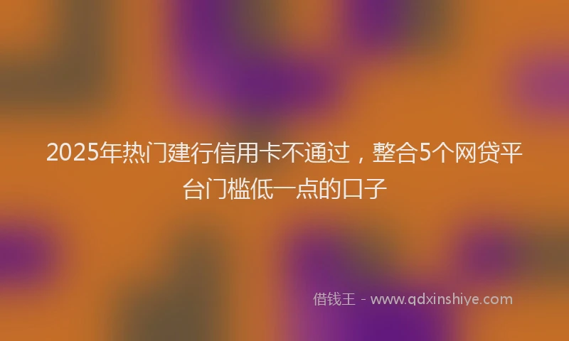 2025年热门建行信用卡不通过，整合5个网贷平台门槛低一点的口子