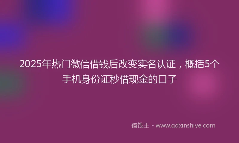 2025年热门微信借钱后改变实名认证，概括5个手机身份证秒借现金的口子