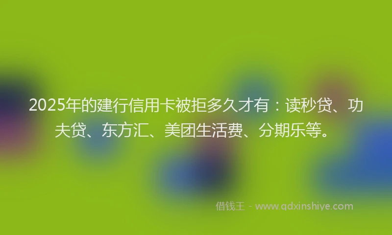 2025年的建行信用卡被拒多久才有：读秒贷、功夫贷、东方汇、美团生活费、分期乐等。