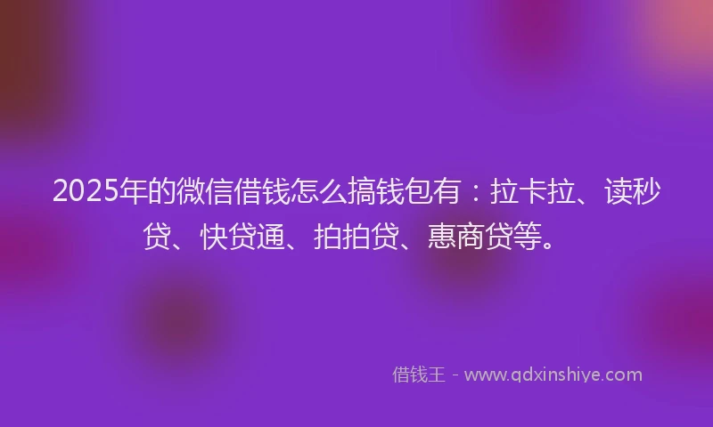 2025年的微信借钱怎么搞钱包有：拉卡拉、读秒贷、快贷通、拍拍贷、惠商贷等。
