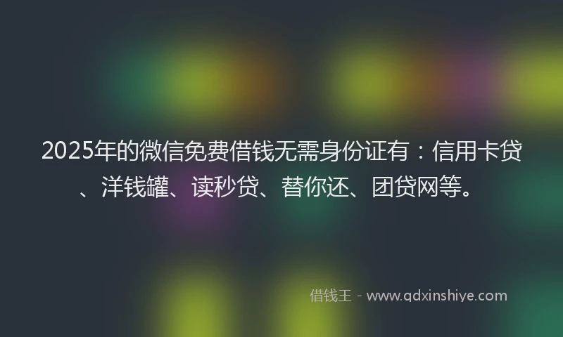 2025年的微信免费借钱无需身份证有：信用卡贷、洋钱罐、读秒贷、替你还、团贷网等。