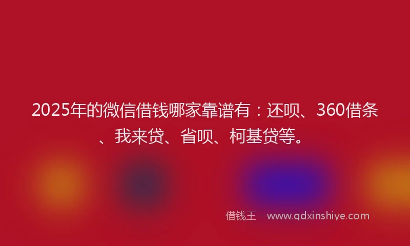 2025年的微信借钱哪家靠谱有：还呗、360借条、我来贷、省呗、柯基贷等。