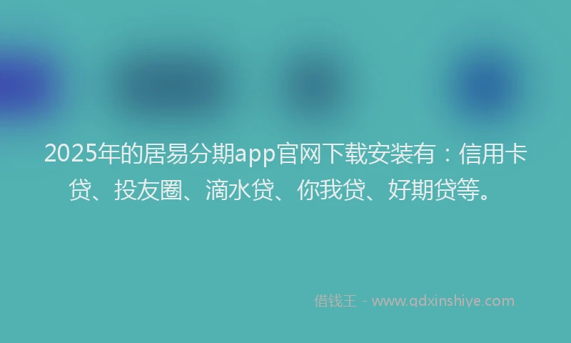 2025年的居易分期app官网下载安装有：信用卡贷、投友圈、滴水贷、你我贷、好期贷等。