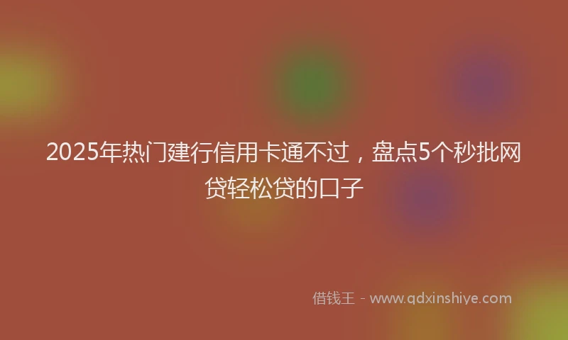 2025年热门建行信用卡通不过，盘点5个秒批网贷轻松贷的口子
