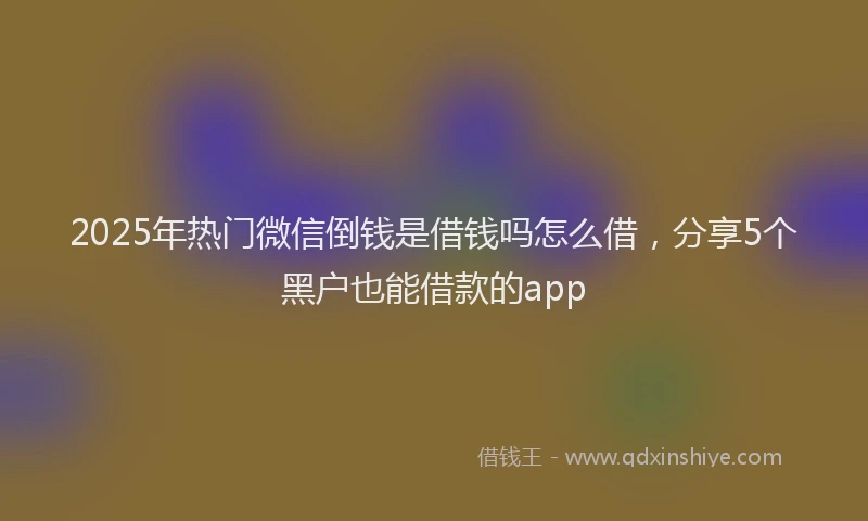 2025年热门微信倒钱是借钱吗怎么借，分享5个黑户也能借款的app