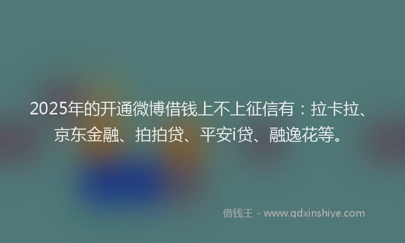 2025年的开通微博借钱上不上征信有：拉卡拉、京东金融、拍拍贷、平安i贷、融逸花等。