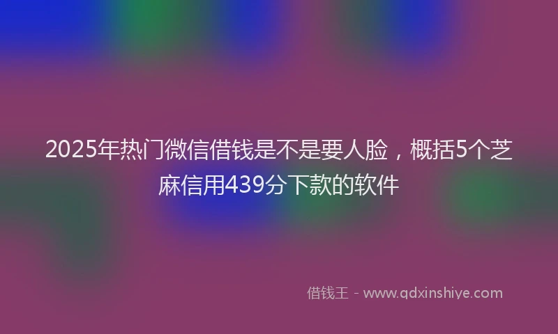 2025年热门微信借钱是不是要人脸，概括5个芝麻信用439分下款的软件