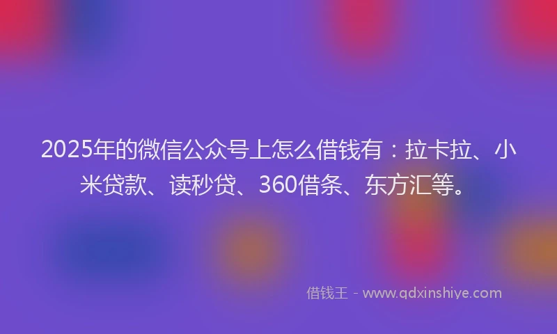 2025年的微信公众号上怎么借钱有：拉卡拉、小米贷款、读秒贷、360借条、东方汇等。