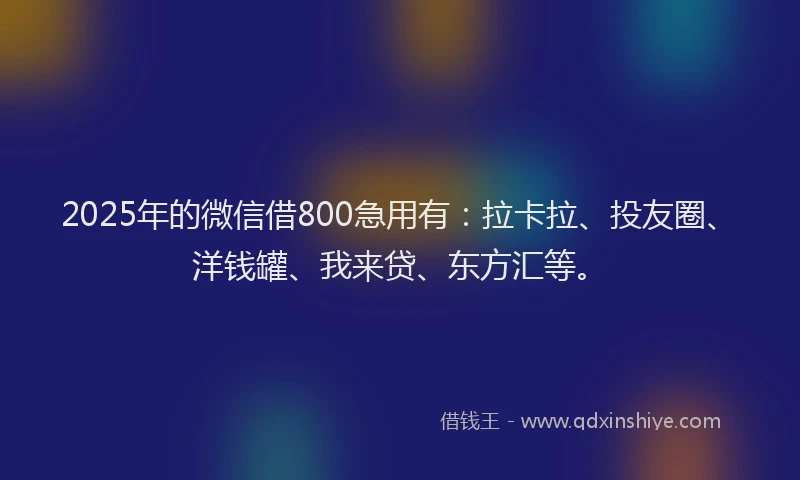 2025年的微信借800急用有：拉卡拉、投友圈、洋钱罐、我来贷、东方汇等。