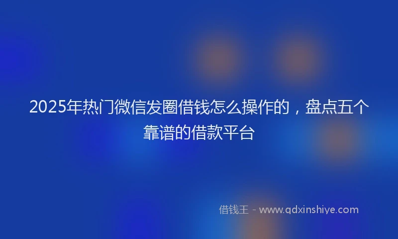 2025年热门微信发圈借钱怎么操作的，盘点五个靠谱的借款平台