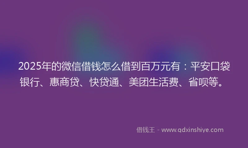 2025年的微信借钱怎么借到百万元有：平安口袋银行、惠商贷、快贷通、美团生活费、省呗等。