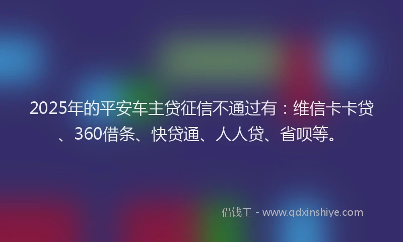 2025年的平安车主贷征信不通过有：维信卡卡贷、360借条、快贷通、人人贷、省呗等。