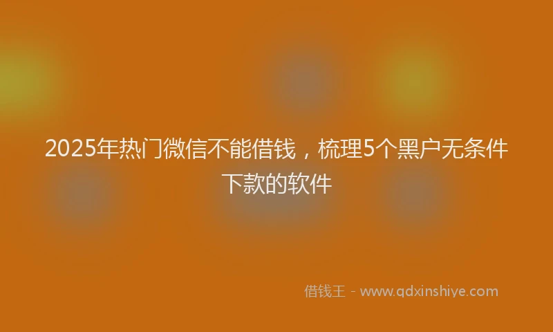 2025年热门微信不能借钱，梳理5个黑户无条件下款的软件
