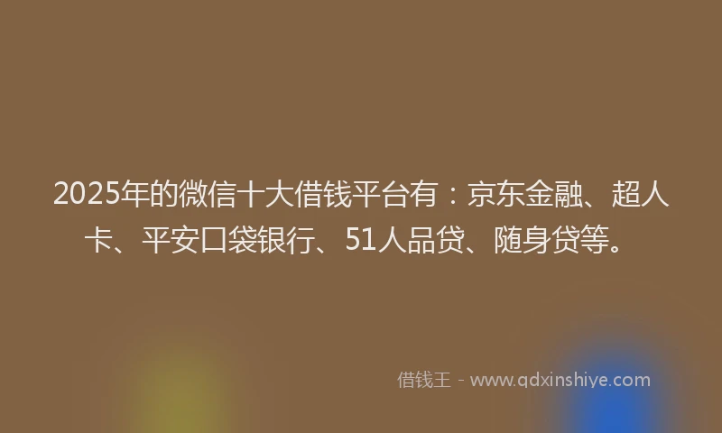 2025年的微信十大借钱平台有：京东金融、超人卡、平安口袋银行、51人品贷、随身贷等。