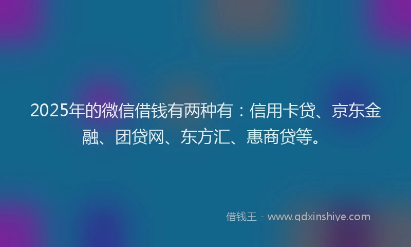 2025年的微信借钱有两种有：信用卡贷、京东金融、团贷网、东方汇、惠商贷等。