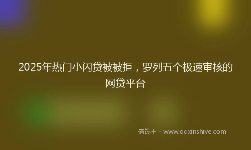 2025年热门小闪贷被被拒，罗列五个极速审核的网贷平台