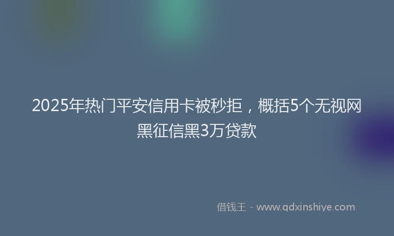 2025年热门平安信用卡被秒拒，概括5个无视网黑征信黑3万贷款