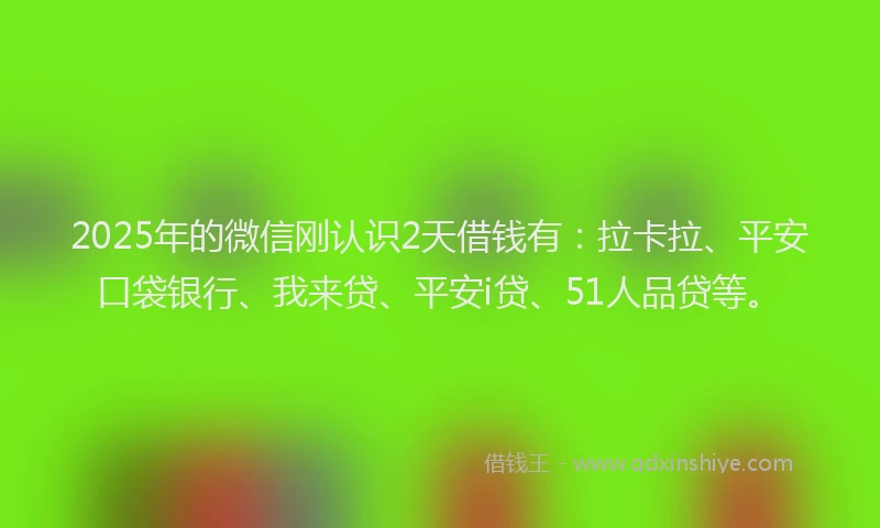 2025年的微信刚认识2天借钱有：拉卡拉、平安口袋银行、我来贷、平安i贷、51人品贷等。