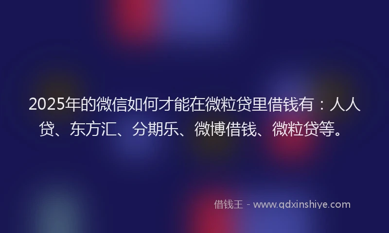 2025年的微信如何才能在微粒贷里借钱有：人人贷、东方汇、分期乐、微博借钱、微粒贷等。