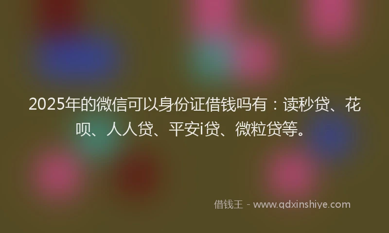 2025年的微信可以身份证借钱吗有：读秒贷、花呗、人人贷、平安i贷、微粒贷等。