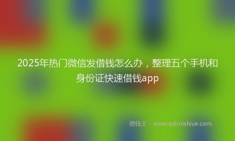 2025年热门微信发借钱怎么办，整理五个手机和身份证快速借钱app