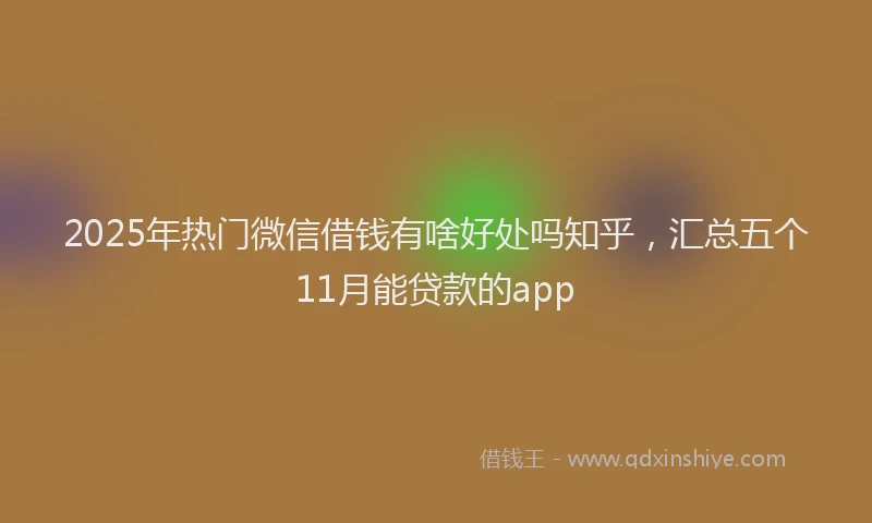 2025年热门微信借钱有啥好处吗知乎，汇总五个11月能贷款的app