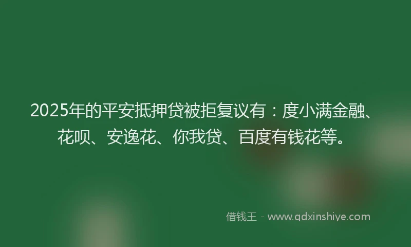 2025年的平安抵押贷被拒复议有：度小满金融、花呗、安逸花、你我贷、百度有钱花等。