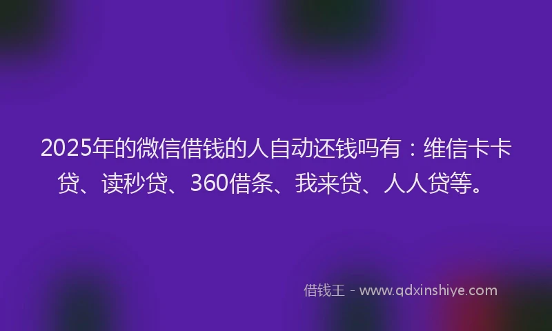 2025年的微信借钱的人自动还钱吗有：维信卡卡贷、读秒贷、360借条、我来贷、人人贷等。