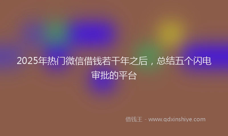 2025年热门微信借钱若干年之后，总结五个闪电审批的平台