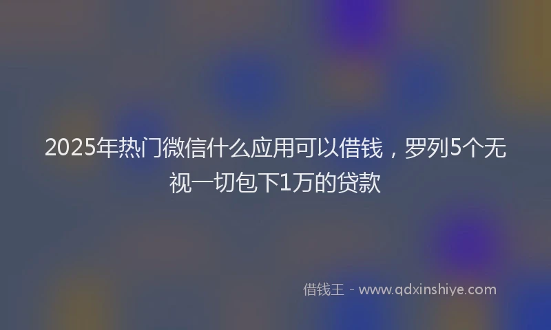 2025年热门微信什么应用可以借钱，罗列5个无视一切包下1万的贷款