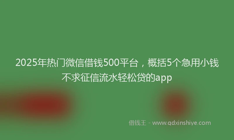 2025年热门微信借钱500平台，概括5个急用小钱不求征信流水轻松贷的app