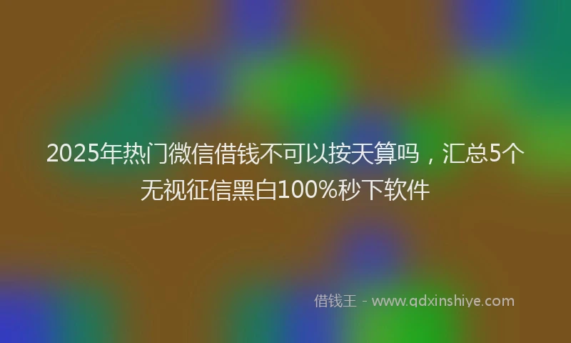 2025年热门微信借钱不可以按天算吗，汇总5个无视征信黑白100%秒下软件