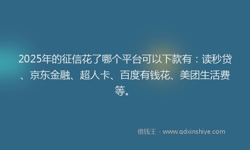 2025年的征信花了哪个平台可以下款有：读秒贷、京东金融、超人卡、百度有钱花、美团生活费等。